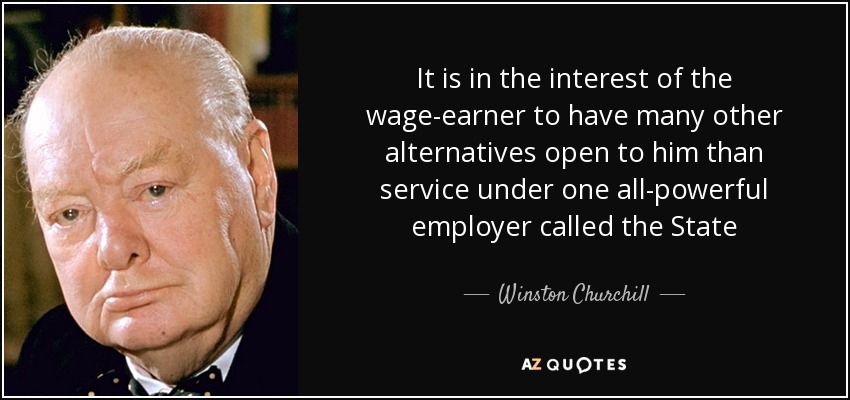 It is in the interest of the wage-earner to have many other alternatives open to him than service under one all-powerful employer called the State - Winston Churchill