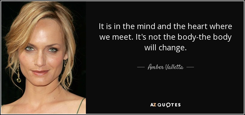 It is in the mind and the heart where we meet. It's not the body-the body will change. - Amber Valletta