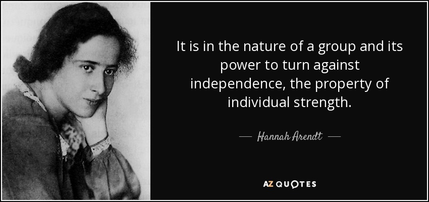 It is in the nature of a group and its power to turn against independence, the property of individual strength. - Hannah Arendt