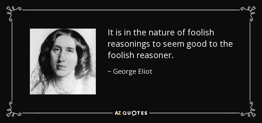 It is in the nature of foolish reasonings to seem good to the foolish reasoner. - George Eliot