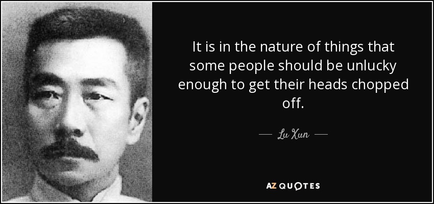 It is in the nature of things that some people should be unlucky enough to get their heads chopped off. - Lu Xun
