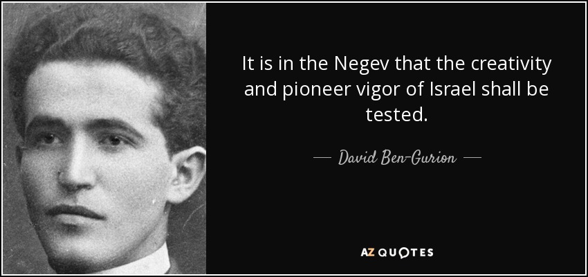 It is in the Negev that the creativity and pioneer vigor of Israel shall be tested. - David Ben-Gurion