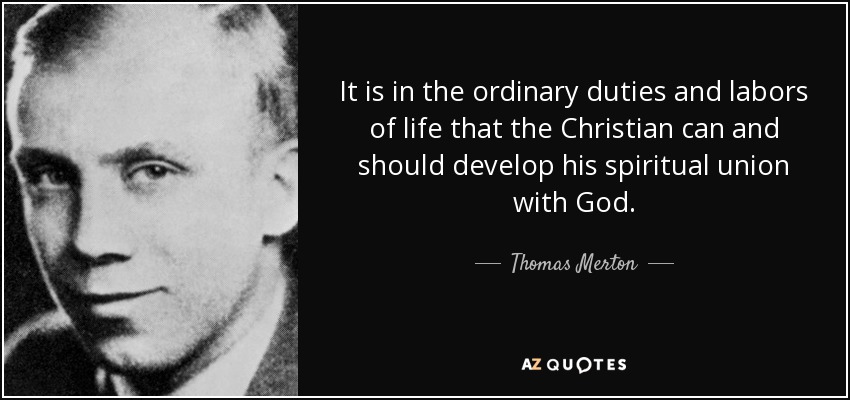It is in the ordinary duties and labors of life that the Christian can and should develop his spiritual union with God. - Thomas Merton