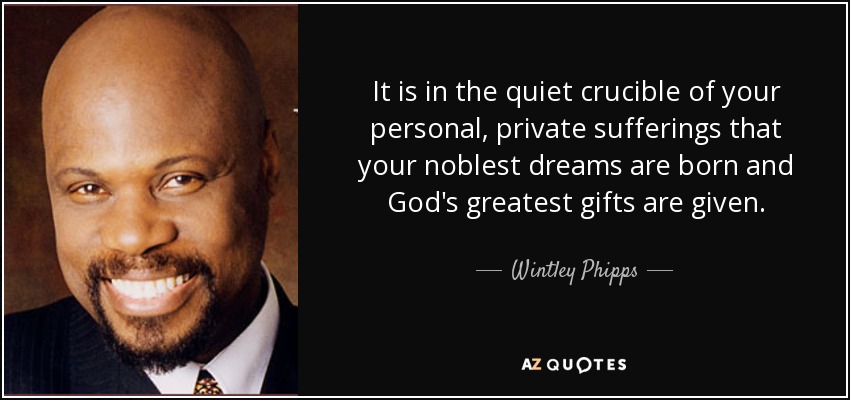 It is in the quiet crucible of your personal, private sufferings that your noblest dreams are born and God's greatest gifts are given. - Wintley Phipps