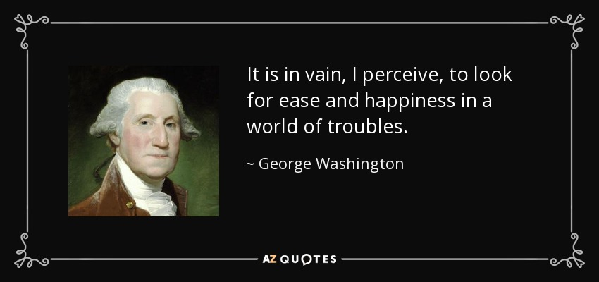 It is in vain, I perceive, to look for ease and happiness in a world of troubles. - George Washington