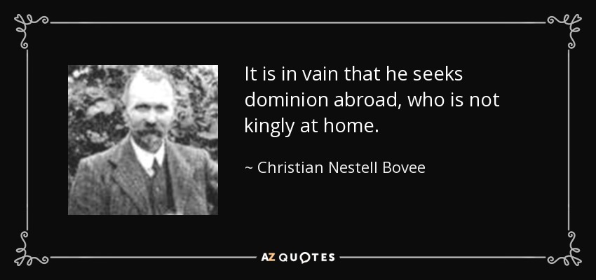 It is in vain that he seeks dominion abroad, who is not kingly at home. - Christian Nestell Bovee