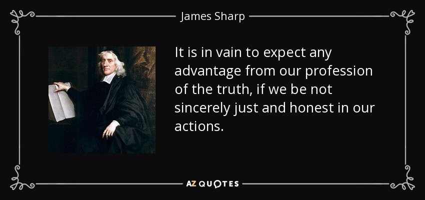 It is in vain to expect any advantage from our profession of the truth, if we be not sincerely just and honest in our actions. - James Sharp