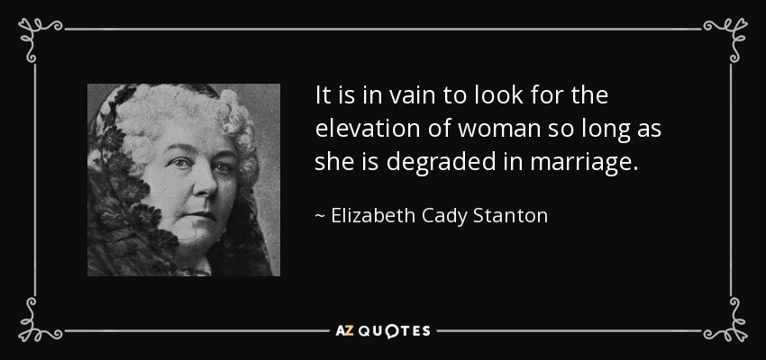It is in vain to look for the elevation of woman so long as she is degraded in marriage. - Elizabeth Cady Stanton