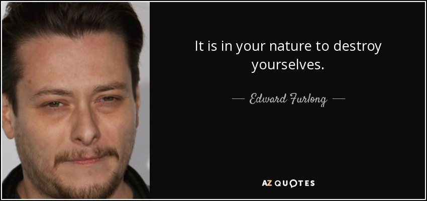 It is in your nature to destroy yourselves. - Edward Furlong
