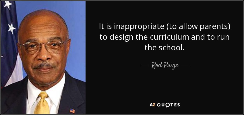 It is inappropriate (to allow parents) to design the curriculum and to run the school. - Rod Paige