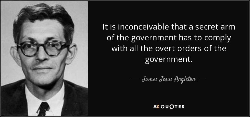 It is inconceivable that a secret arm of the government has to comply with all the overt orders of the government. - James Jesus Angleton