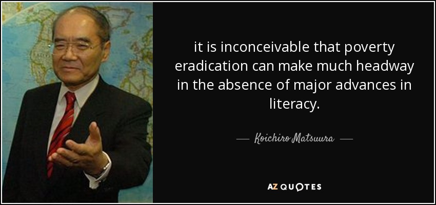 it is inconceivable that poverty eradication can make much headway in the absence of major advances in literacy. - Koichiro Matsuura