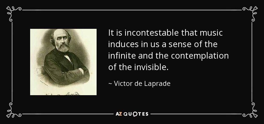 It is incontestable that music induces in us a sense of the infinite and the contemplation of the invisible. - Victor de Laprade