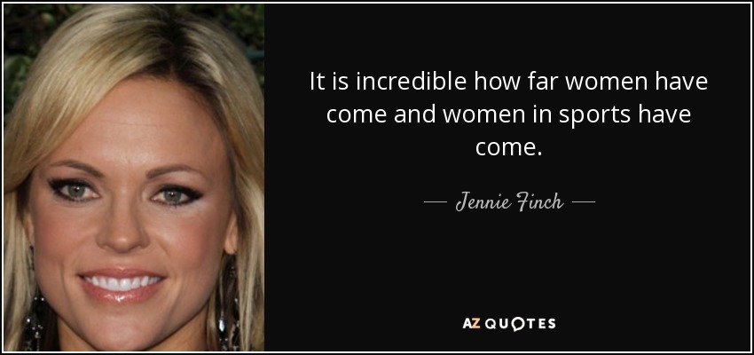It is incredible how far women have come and women in sports have come. - Jennie Finch