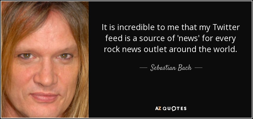It is incredible to me that my Twitter feed is a source of 'news' for every rock news outlet around the world. - Sebastian Bach