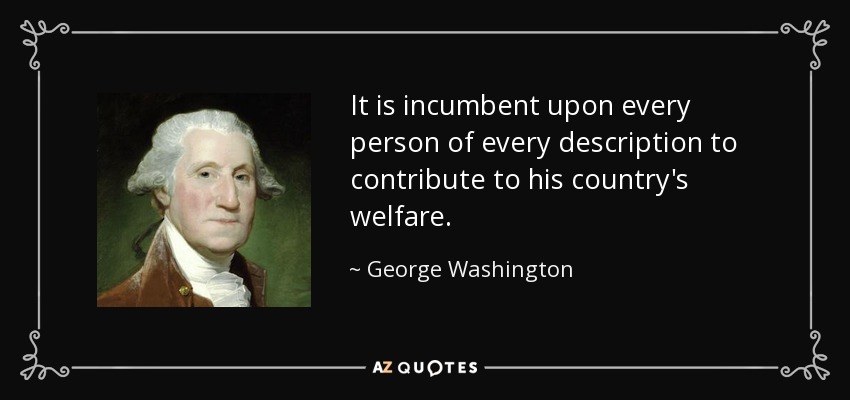 It is incumbent upon every person of every description to contribute to his country's welfare. - George Washington