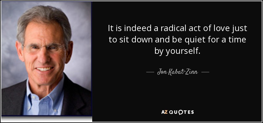 It is indeed a radical act of love just to sit down and be quiet for a time by yourself. - Jon Kabat-Zinn