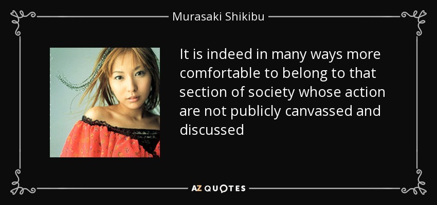 It is indeed in many ways more comfortable to belong to that section of society whose action are not publicly canvassed and discussed - Murasaki Shikibu