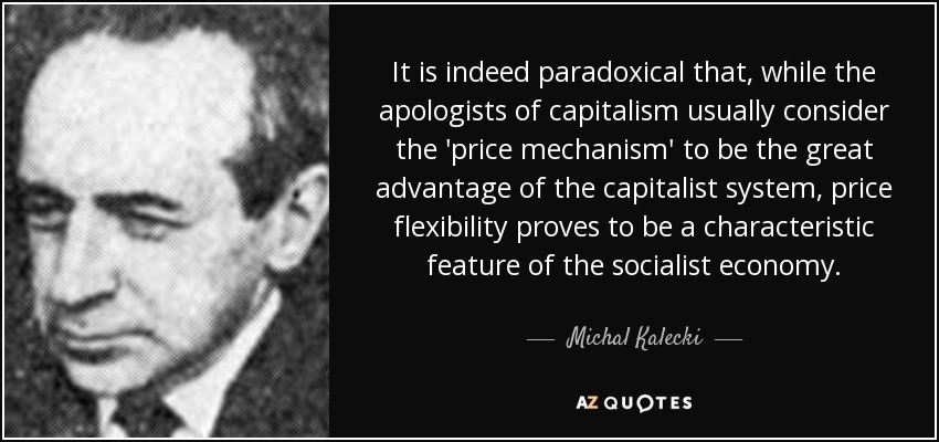 It is indeed paradoxical that, while the apologists of capitalism usually consider the 'price mechanism' to be the great advantage of the capitalist system, price flexibility proves to be a characteristic feature of the socialist economy. - Michal Kalecki