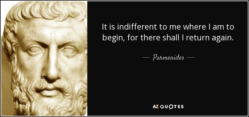 It is indifferent to me where I am to begin, for there shall I return again. - Parmenides