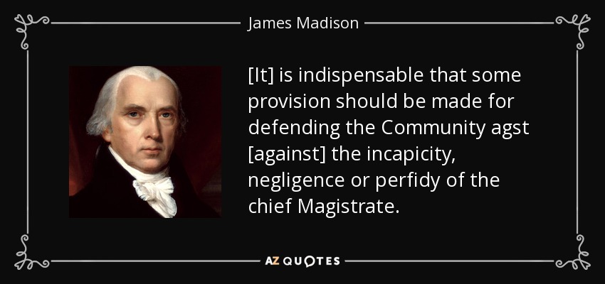 [It] is indispensable that some provision should be made for defending the Community agst [against] the incapicity, negligence or perfidy of the chief Magistrate. - James Madison