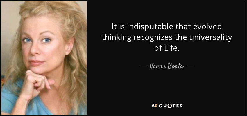 It is indisputable that evolved thinking recognizes the universality of Life. - Vanna Bonta