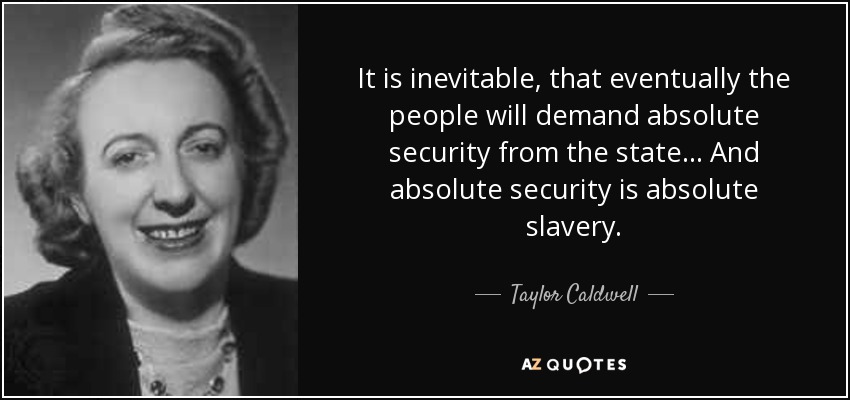It is inevitable, that eventually the people will demand absolute security from the state... And absolute security is absolute slavery. - Taylor Caldwell