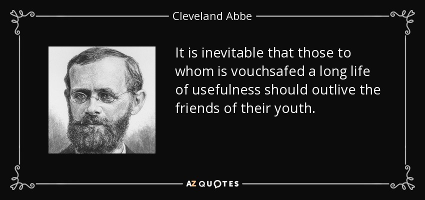 It is inevitable that those to whom is vouchsafed a long life of usefulness should outlive the friends of their youth. - Cleveland Abbe