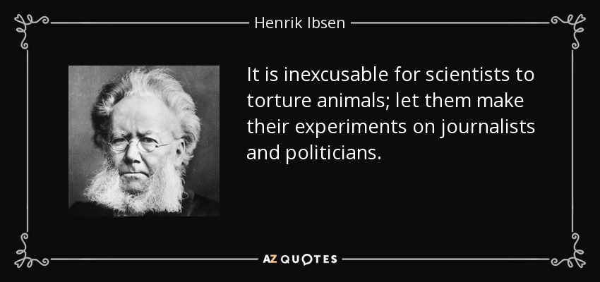 It is inexcusable for scientists to torture animals; let them make their experiments on journalists and politicians. - Henrik Ibsen