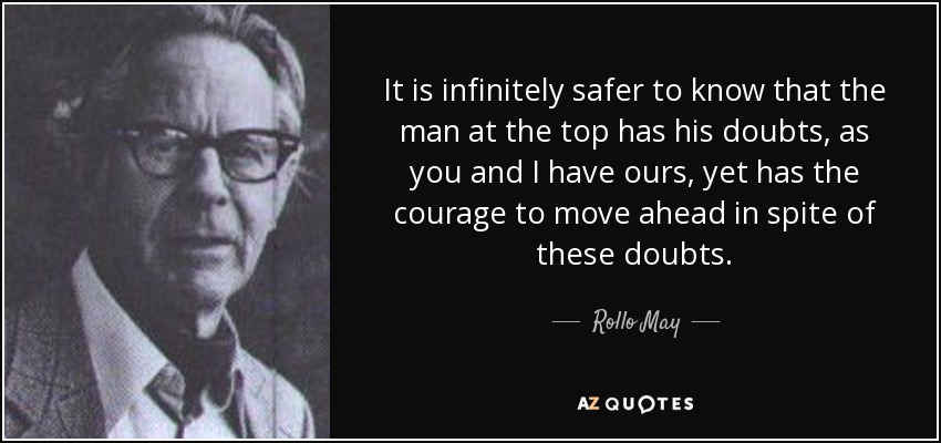 It is infinitely safer to know that the man at the top has his doubts, as you and I have ours, yet has the courage to move ahead in spite of these doubts. - Rollo May