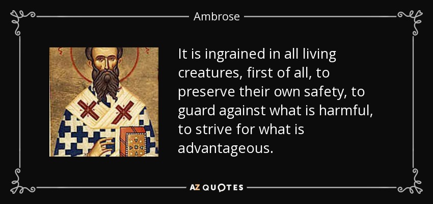 It is ingrained in all living creatures, first of all, to preserve their own safety, to guard against what is harmful, to strive for what is advantageous. - Ambrose