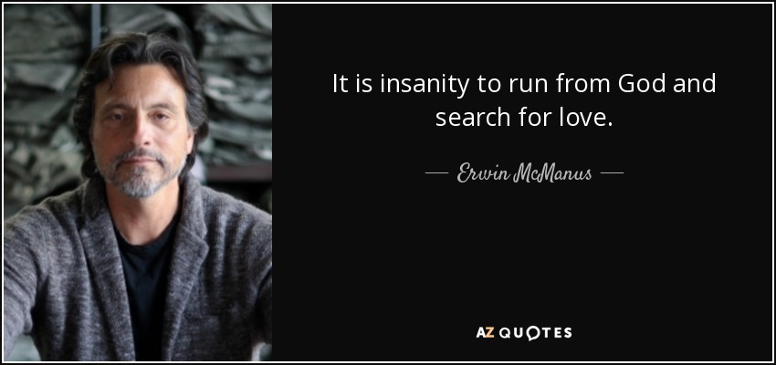 It is insanity to run from God and search for love. - Erwin McManus