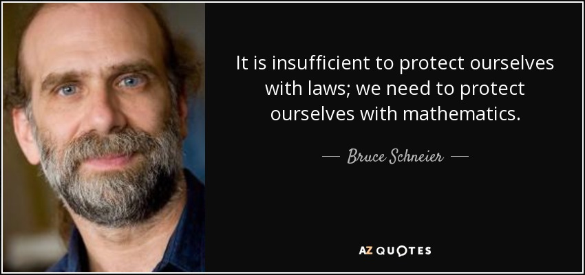 It is insufficient to protect ourselves with laws; we need to protect ourselves with mathematics. - Bruce Schneier