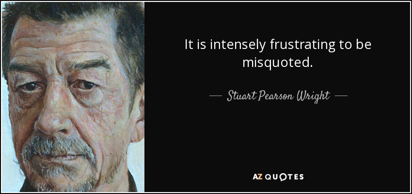 It is intensely frustrating to be misquoted. - Stuart Pearson Wright