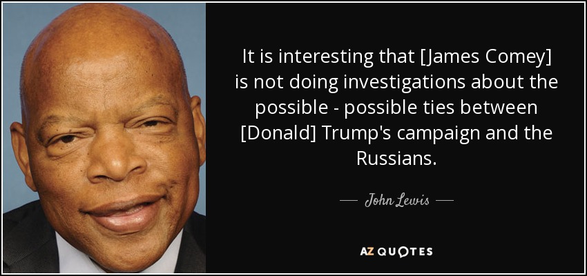 It is interesting that [James Comey] is not doing investigations about the possible - possible ties between [Donald] Trump's campaign and the Russians. - John Lewis
