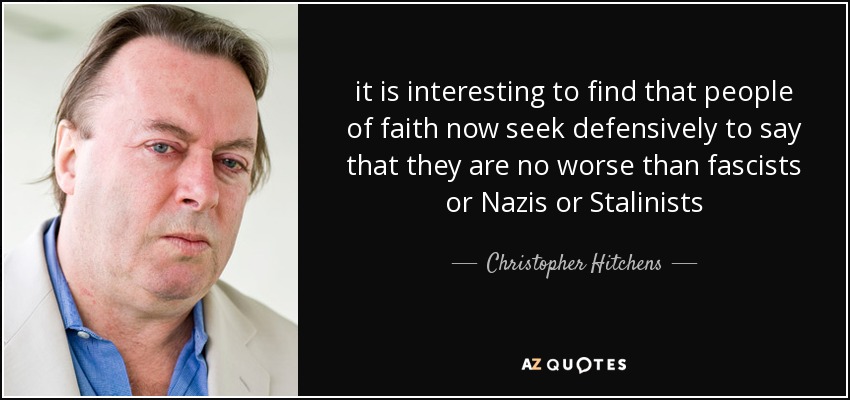 it is interesting to find that people of faith now seek defensively to say that they are no worse than fascists or Nazis or Stalinists - Christopher Hitchens