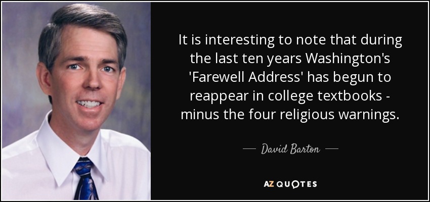 It is interesting to note that during the last ten years Washington's 'Farewell Address' has begun to reappear in college textbooks - minus the four religious warnings. - David Barton