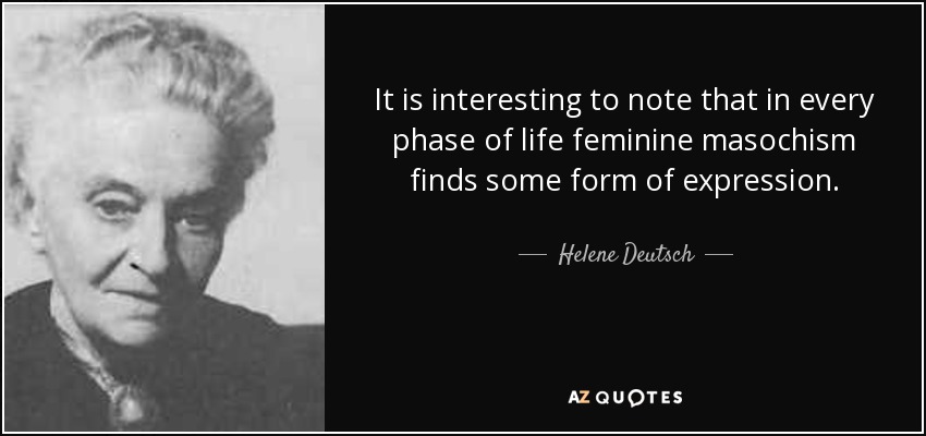 It is interesting to note that in every phase of life feminine masochism finds some form of expression. - Helene Deutsch