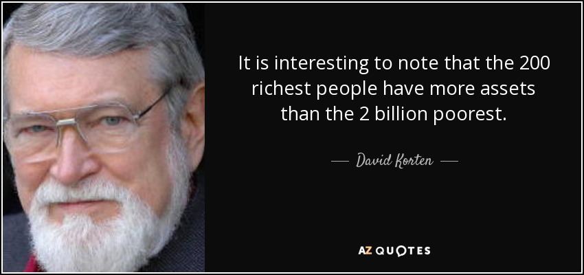 It is interesting to note that the 200 richest people have more assets than the 2 billion poorest. - David Korten