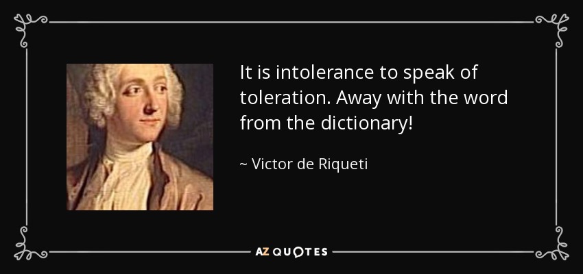 It is intolerance to speak of toleration. Away with the word from the dictionary! - Victor de Riqueti, marquis de Mirabeau