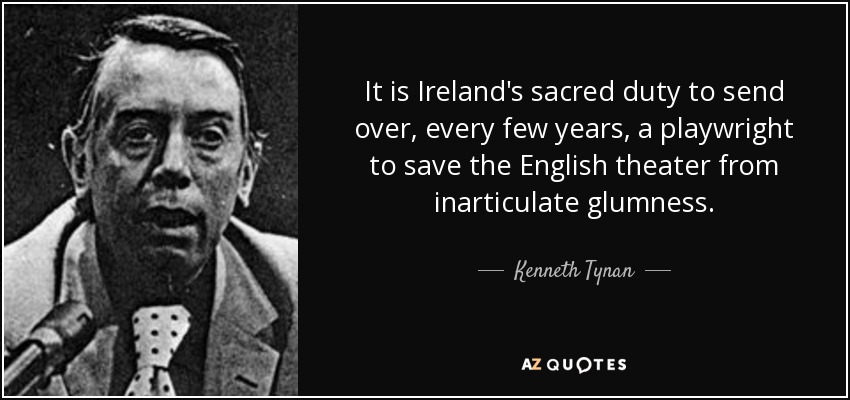 It is Ireland's sacred duty to send over, every few years, a playwright to save the English theater from inarticulate glumness. - Kenneth Tynan