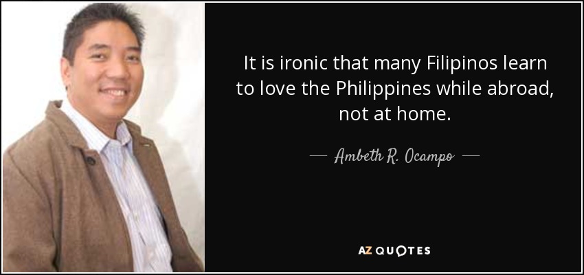 It is ironic that many Filipinos learn to love the Philippines while abroad, not at home. - Ambeth R. Ocampo