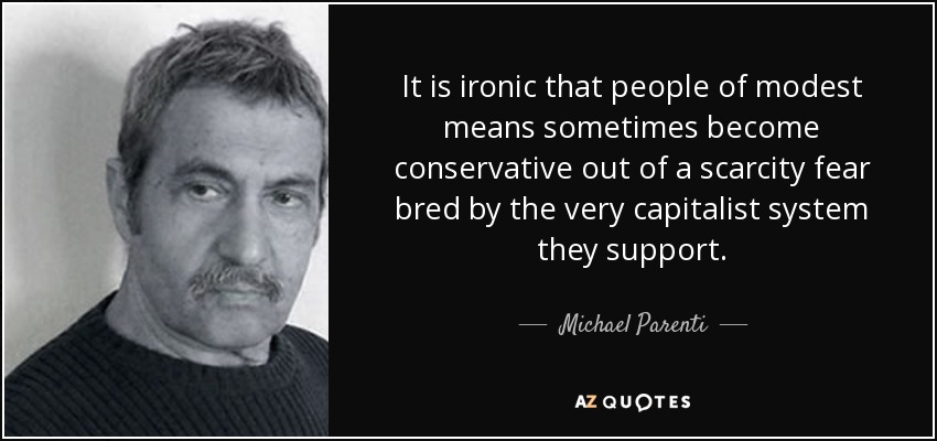 It is ironic that people of modest means sometimes become conservative out of a scarcity fear bred by the very capitalist system they support. - Michael Parenti