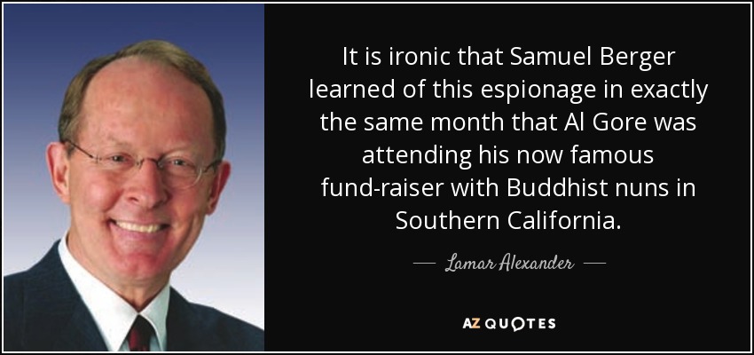 It is ironic that Samuel Berger learned of this espionage in exactly the same month that Al Gore was attending his now famous fund-raiser with Buddhist nuns in Southern California. - Lamar Alexander