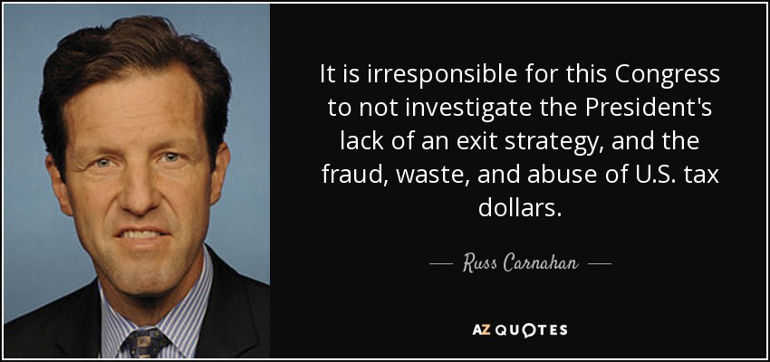 It is irresponsible for this Congress to not investigate the President's lack of an exit strategy, and the fraud, waste, and abuse of U.S. tax dollars. - Russ Carnahan