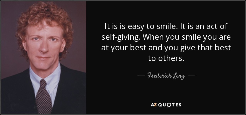 It is is easy to smile. It is an act of self-giving. When you smile you are at your best and you give that best to others. - Frederick Lenz