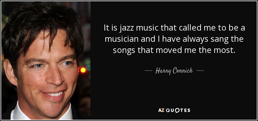 It is jazz music that called me to be a musician and I have always sang the songs that moved me the most. - Harry Connick, Jr.