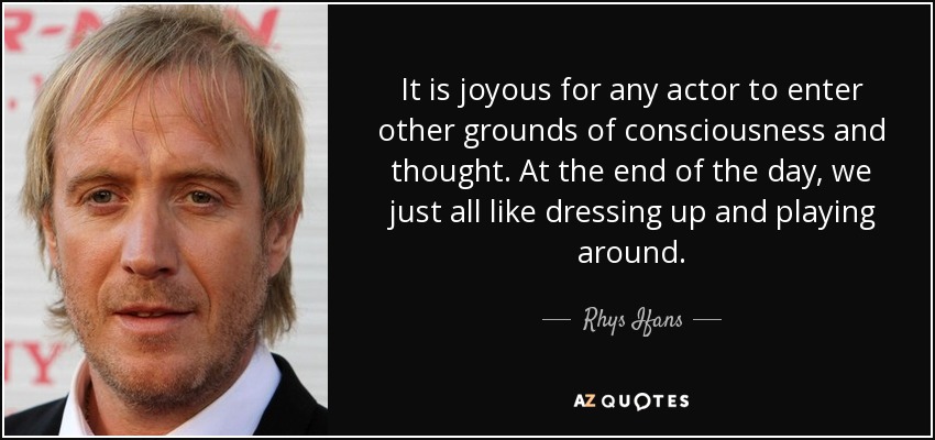 It is joyous for any actor to enter other grounds of consciousness and thought. At the end of the day, we just all like dressing up and playing around. - Rhys Ifans
