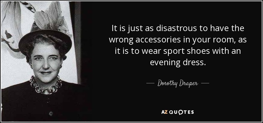It is just as disastrous to have the wrong accessories in your room, as it is to wear sport shoes with an evening dress. - Dorothy Draper