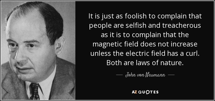 It is just as foolish to complain that people are selfish and treacherous as it is to complain that the magnetic field does not increase unless the electric field has a curl. Both are laws of nature. - John von Neumann